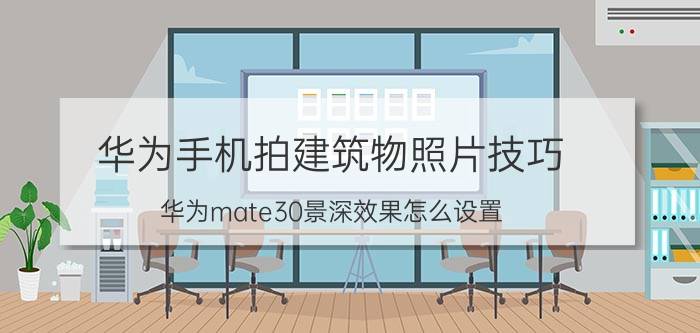 华为手机拍建筑物照片技巧 华为mate30景深效果怎么设置？